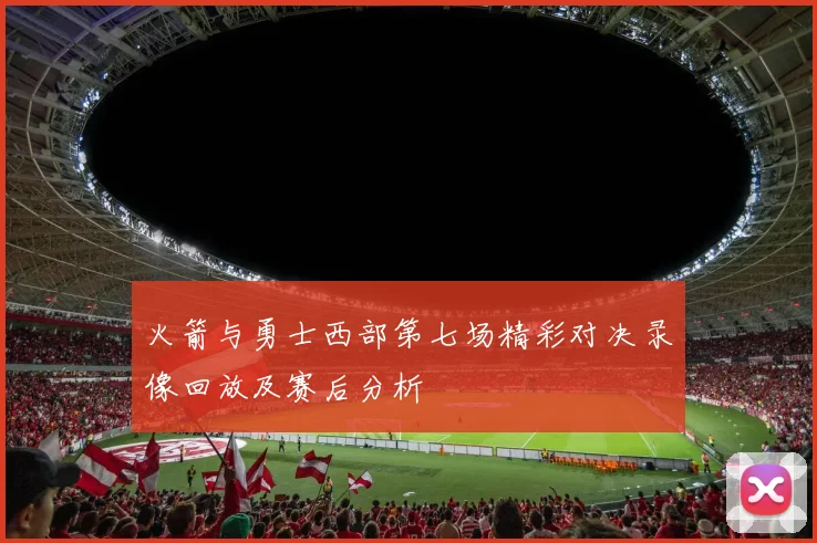 火箭与勇士西部第七场精彩对决录像回放及赛后分析