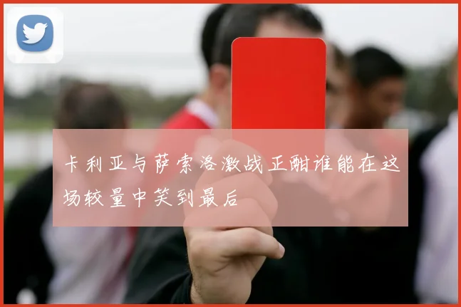 卡利亚与萨索洛激战正酣谁能在这场较量中笑到最后